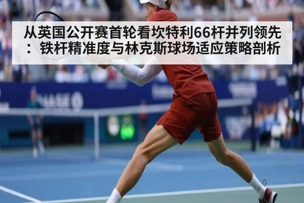 从英国公开赛首轮看坎特利66杆并列领先：铁杆精准度与林克斯球场适应策略剖析（j9.com）