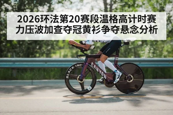 2026环法第20赛段温格高计时赛力压波加查夺冠黄衫争夺悬念分析（j9.com）