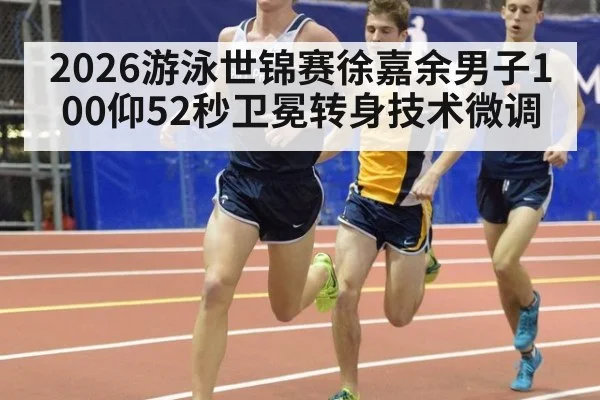 2026游泳世锦赛徐嘉余男子100仰52秒卫冕转身技术微调（j9.com）