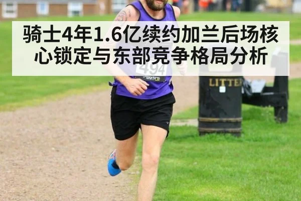 骑士4年1.6亿续约加兰后场核心锁定与东部竞争格局分析（j9.com）