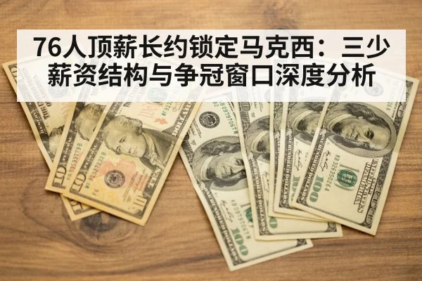 76人顶薪长约锁定马克西：三少薪资结构与争冠窗口深度分析（j9.com）