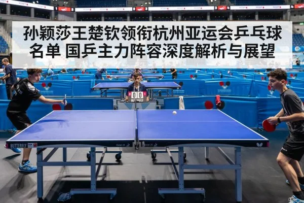 孙颖莎王楚钦领衔杭州亚运会乒乓球名单 国乒主力阵容深度解析与展望