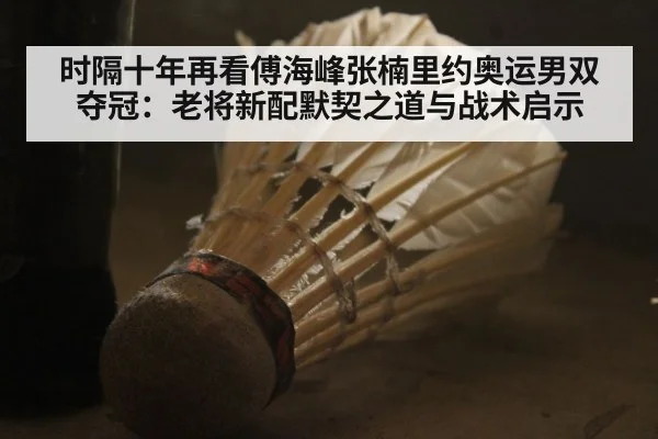 时隔十年再看傅海峰张楠里约奥运男双夺冠:老将新配默契之道与战术启示(j9.com)
