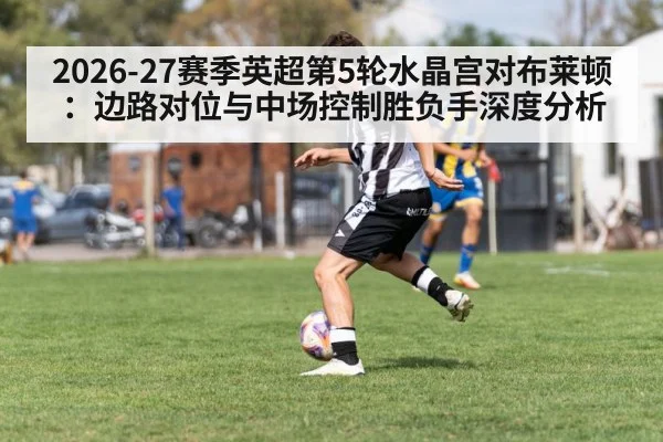 2026-27赛季英超第5轮水晶宫对布莱顿：边路对位与中场控制胜负手深度分析（j9.com）