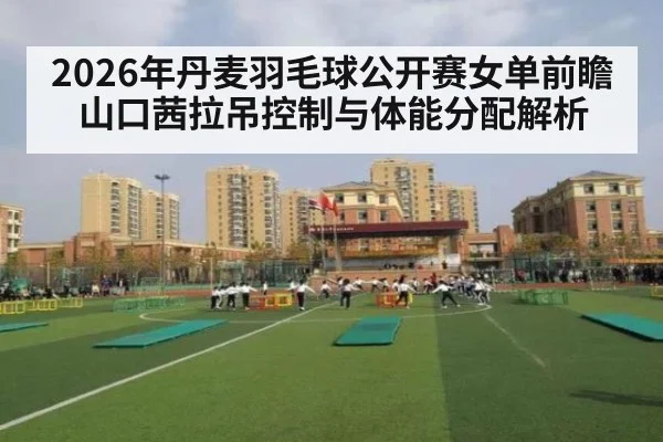 2026年丹麦羽毛球公开赛女单前瞻 山口茜拉吊控制与体能分配解析（j9.com）