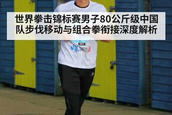 世界拳击锦标赛男子80公斤级中国队步伐移动与组合拳衔接深度解析