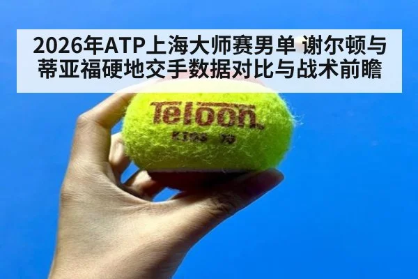 2026年ATP上海大师赛男单 谢尔顿与蒂亚福硬地交手数据对比与战术前瞻