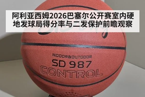 阿利亚西姆2026巴塞尔公开赛室内硬地发球局得分率与二发保护前瞻观察