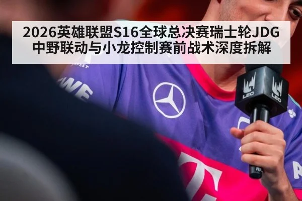 2026英雄联盟S16全球总决赛瑞士轮JDG中野联动与小龙控制赛前战术深度拆解